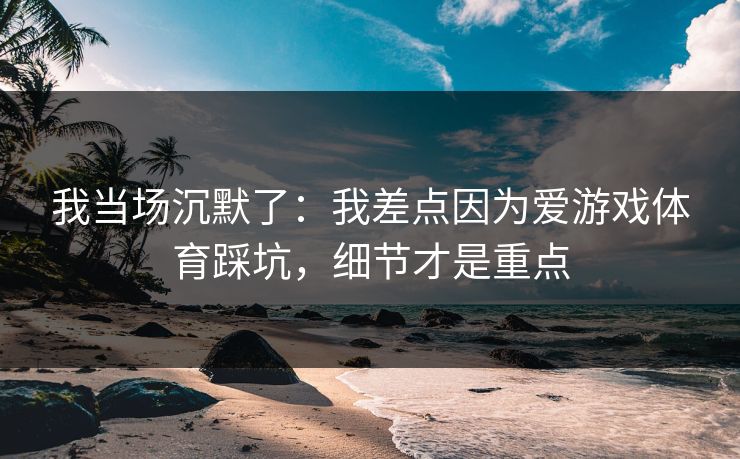 我当场沉默了：我差点因为爱游戏体育踩坑，细节才是重点