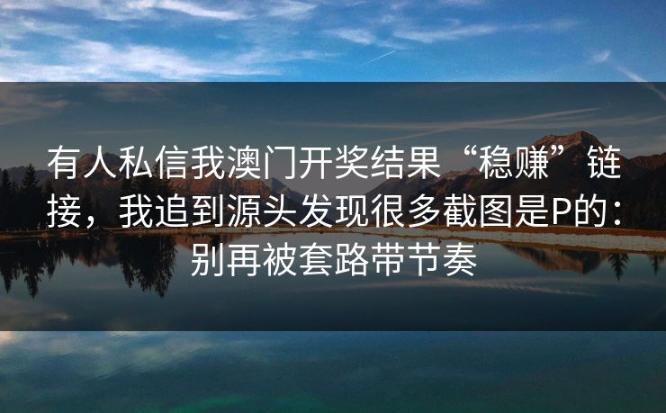 有人私信我澳门开奖结果“稳赚”链接，我追到源头发现很多截图是P的：别再被套路带节奏