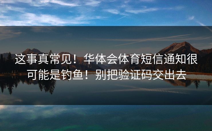 这事真常见！华体会体育短信通知很可能是钓鱼！别把验证码交出去