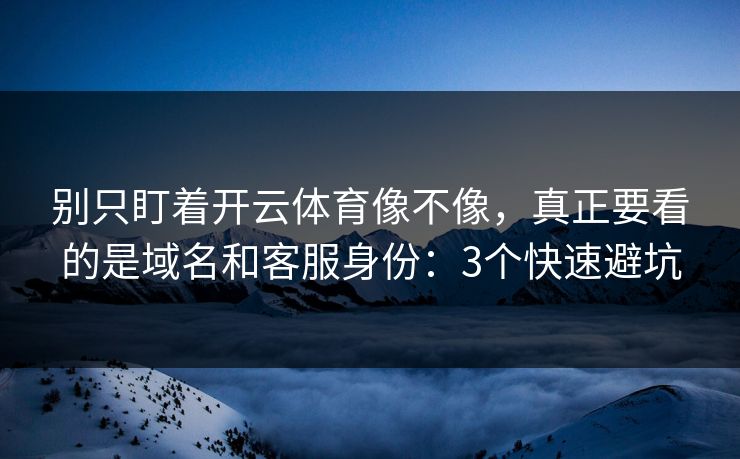 别只盯着开云体育像不像，真正要看的是域名和客服身份：3个快速避坑