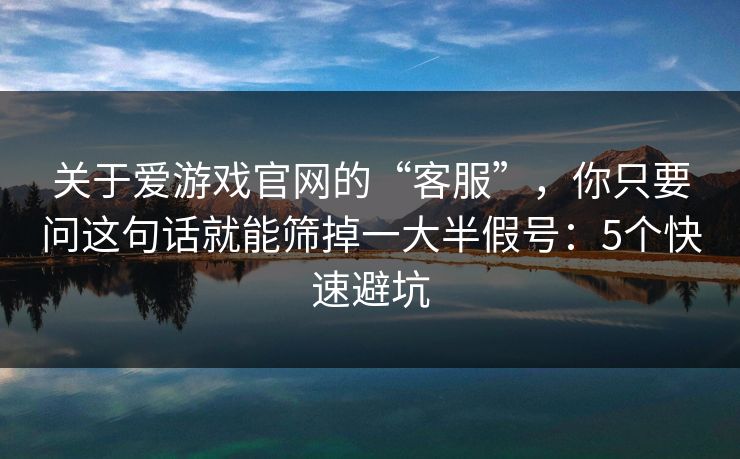 关于爱游戏官网的“客服”，你只要问这句话就能筛掉一大半假号：5个快速避坑