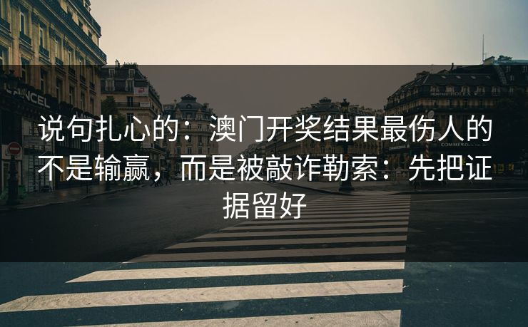 说句扎心的：澳门开奖结果最伤人的不是输赢，而是被敲诈勒索：先把证据留好