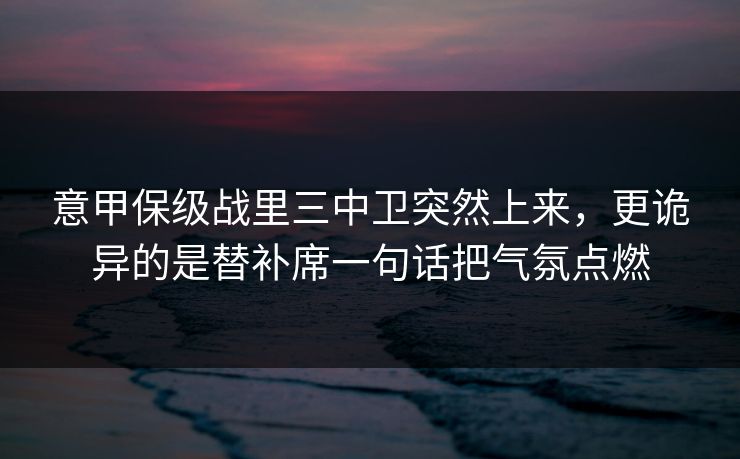 意甲保级战里三中卫突然上来，更诡异的是替补席一句话把气氛点燃