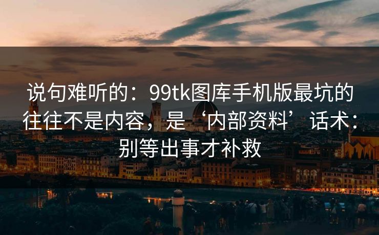 说句难听的：99tk图库手机版最坑的往往不是内容，是‘内部资料’话术：别等出事才补救