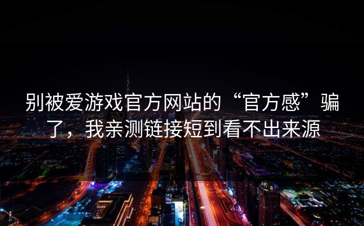 别被爱游戏官方网站的“官方感”骗了,我亲测链接短到看不出来源 别被爱游戏官方网站的“官方感”骗了,我亲测链接短到看不出来源
