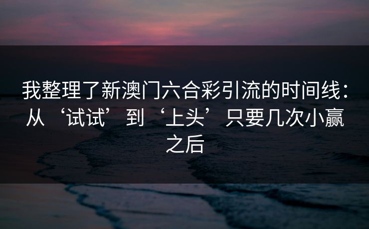 我整理了新澳门六合彩引流的时间线:从‘试试’到‘上头’只要几次小赢之后 我整理了新澳门六合彩引流的时间线:从‘试试’到‘上头’只要几次小赢之后