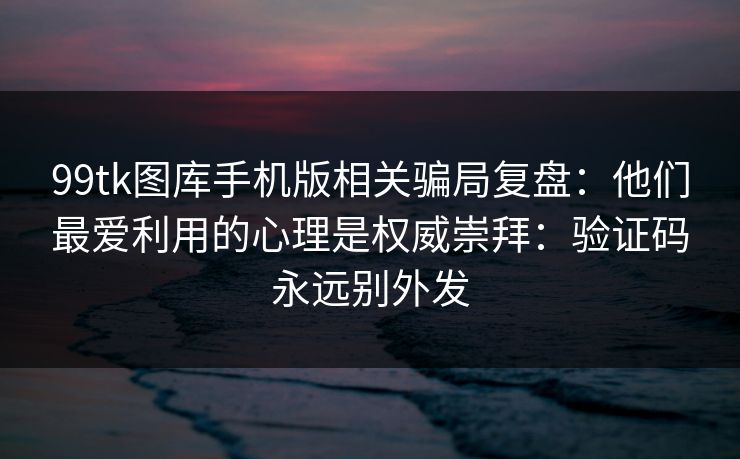 99tk图库手机版相关骗局复盘：他们最爱利用的心理是权威崇拜：验证码永远别外发