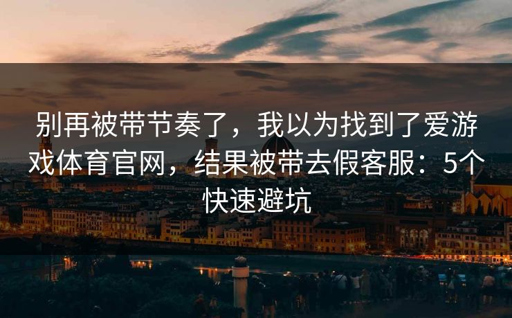 别再被带节奏了，我以为找到了爱游戏体育官网，结果被带去假客服：5个快速避坑