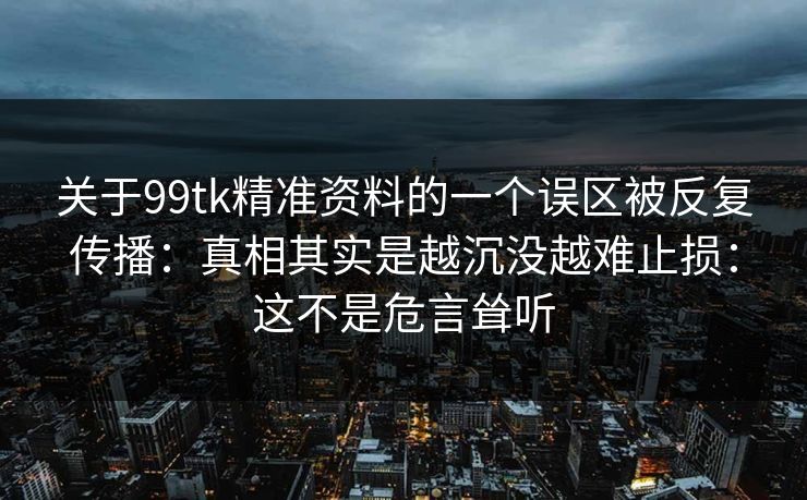 关于99tk精准资料的一个误区被反复传播：真相其实是越沉没越难止损：这不是危言耸听