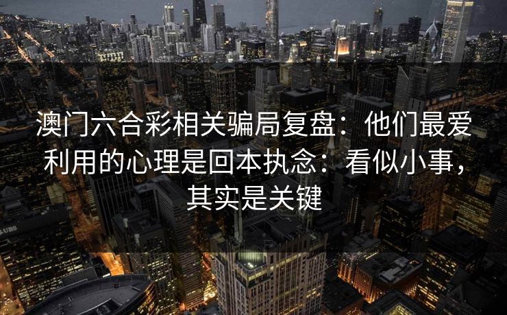 澳门六合彩相关骗局复盘：他们最爱利用的心理是回本执念：看似小事，其实是关键