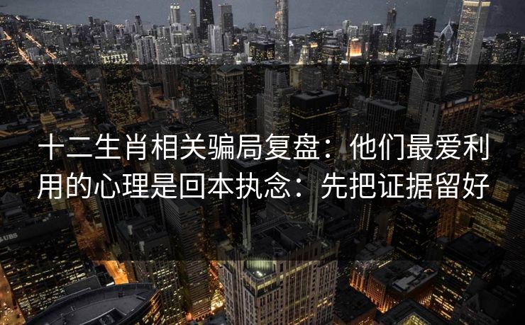 十二生肖相关骗局复盘：他们最爱利用的心理是回本执念：先把证据留好