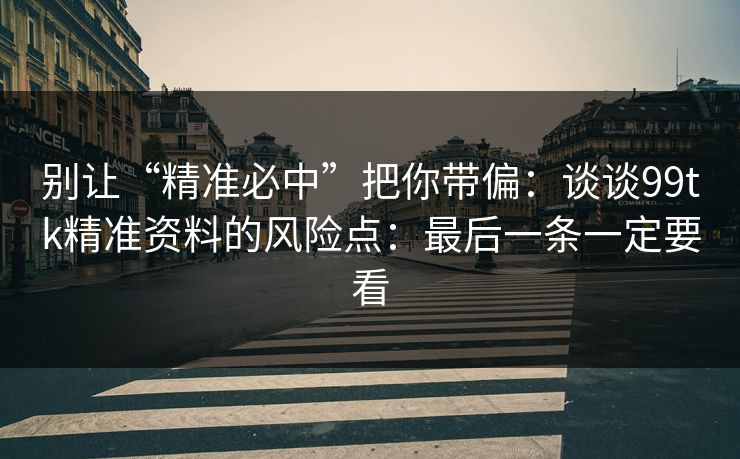 别让“精准必中”把你带偏：谈谈99tk精准资料的风险点：最后一条一定要看