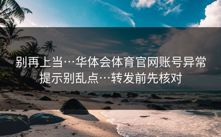 别再上当…华体会体育官网账号异常提示别乱点…转发前先核对