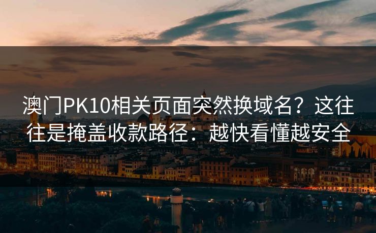 澳门PK10相关页面突然换域名？这往往是掩盖收款路径：越快看懂越安全
