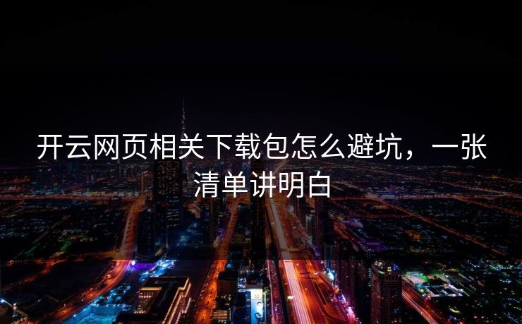 开云网页相关下载包怎么避坑，一张清单讲明白