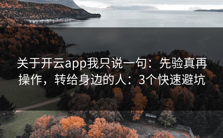 关于开云app我只说一句：先验真再操作，转给身边的人：3个快速避坑